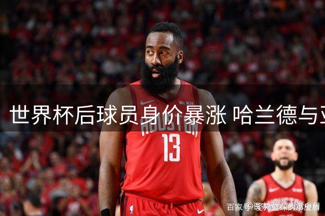 世界杯后球员身价暴涨 哈兰德与亚马尔突破2.2亿欧元大关