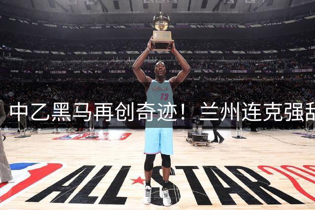 中乙黑马再创奇迹！兰州连克强敌晋级足协杯八强