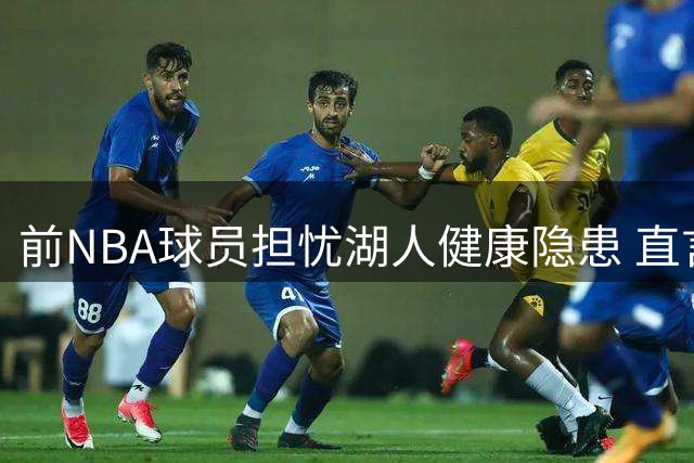前NBA球员担忧湖人健康隐患 直言新赛季难进西部前五