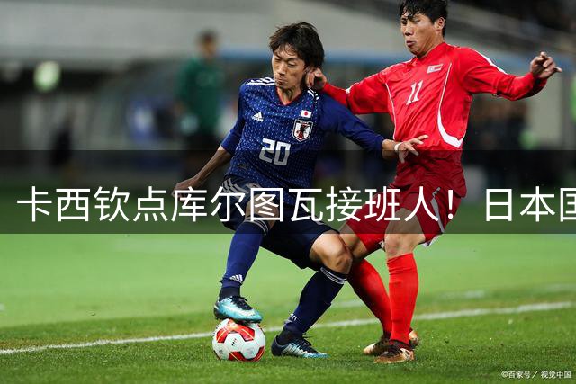 卡西钦点库尔图瓦接班人！日本国门引豪门追逐，尤文、巴黎都有意
