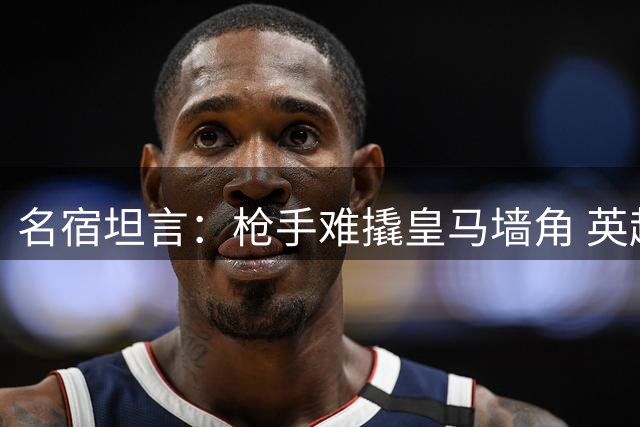 名宿坦言：枪手难撬皇马墙角 英超挖角西超双雄成功率低