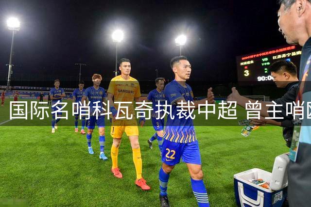 国际名哨科瓦奇执裁中超 曾主哨欧冠巴萨马竞焦点战