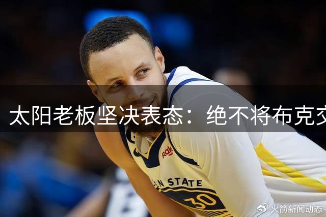 太阳老板坚决表态：绝不将布克交易至活塞