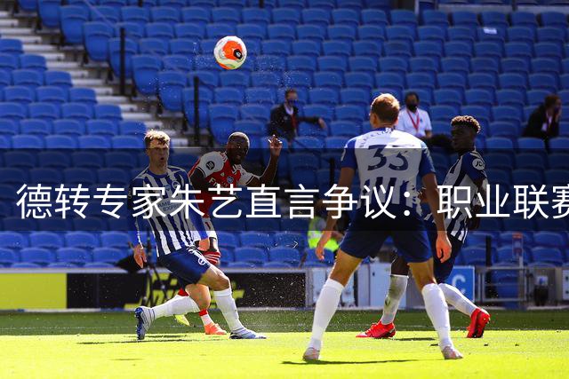 德转专家朱艺直言争议：职业联赛该不该公开裁判处罚结果？