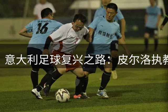 意大利足球复兴之路：皮尔洛执教能否唤醒沉睡的蓝衣军团？