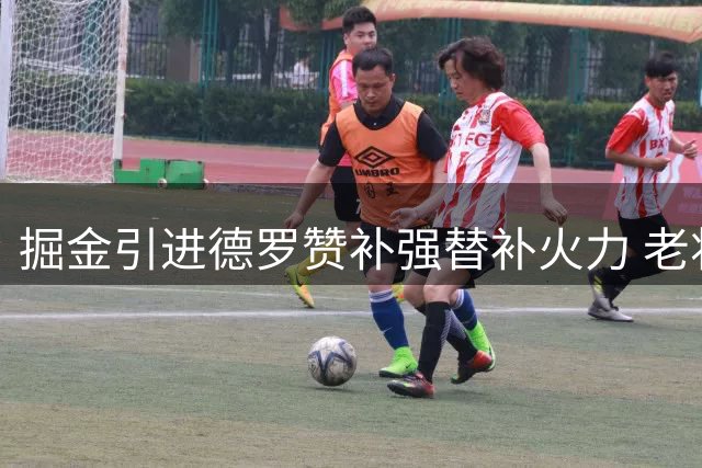 掘金引进德罗赞补强替补火力 老将领袖作用获期待