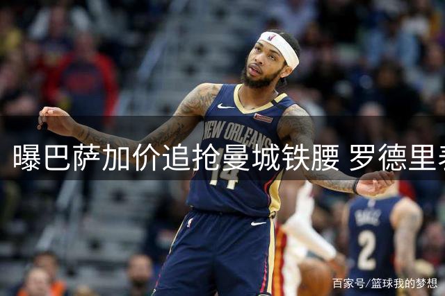 曝巴萨加价追抢曼城铁腰 罗德里表态非巴萨不去引爆转会博弈