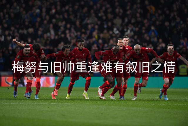 梅努与旧帅重逢难有叙旧之情