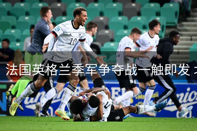 法国英格兰季军争夺战一触即发 北欧劲旅客场或爆冷