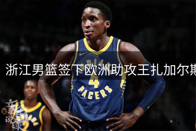 浙江男篮签下欧洲助攻王扎加尔斯 全能后卫能否激活年轻新星？
