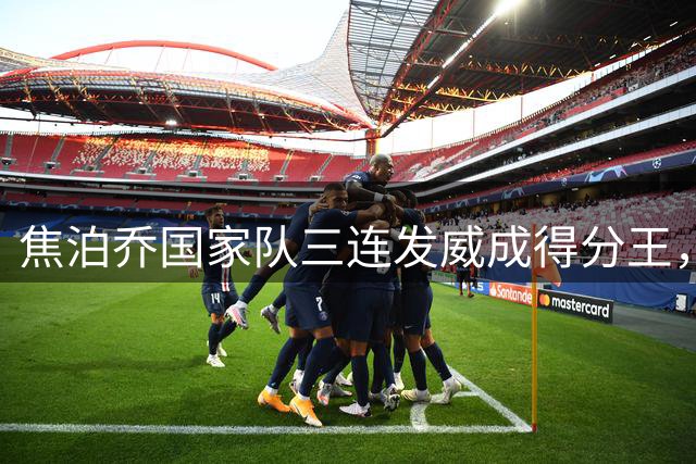 焦泊乔国家队三连发威成得分王，球迷质疑杜锋用兵之道