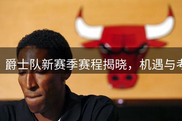 爵士队新赛季赛程揭晓，机遇与考验并存