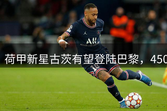 荷甲新星古茨有望登陆巴黎，4500万欧级转会谈判进行中