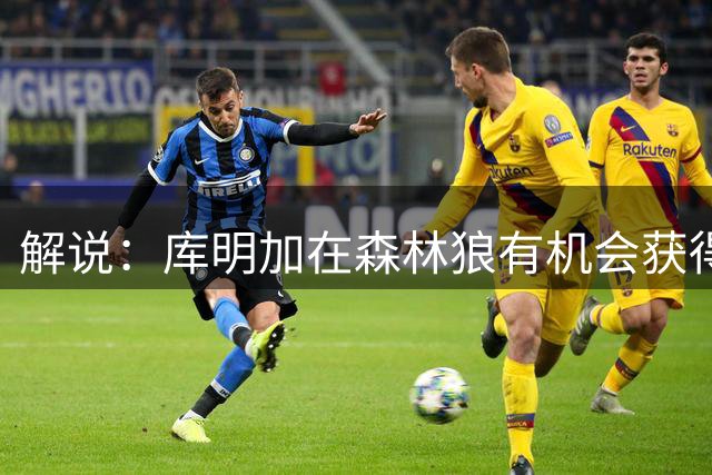 解说：库明加在森林狼有机会获得更大角色 在湖人只是首发侧翼