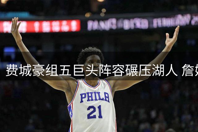 费城豪组五巨头阵容碾压湖人 詹姆斯弃洛城选择再获验证