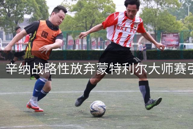 辛纳战略性放弃蒙特利尔大师赛引热议 美网备战成职业选手共同选择