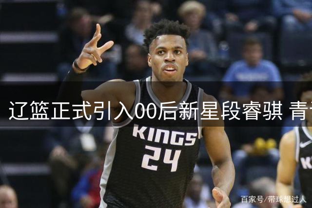 辽篮正式引入00后新星段睿骐 青训体系再添潜力双能卫