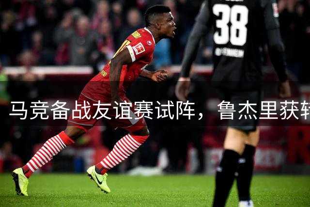 马竞备战友谊赛试阵，鲁杰里获转会离队许可