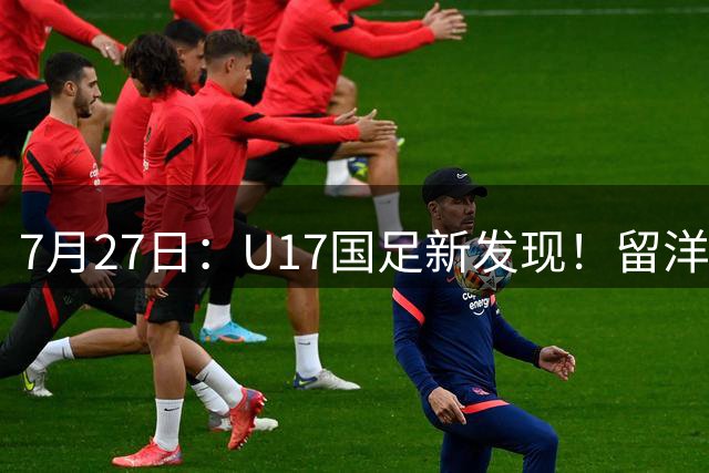 7月27日：U17国足新发现！留洋K联赛新星首次入选，或组世青赛最强锋线火力