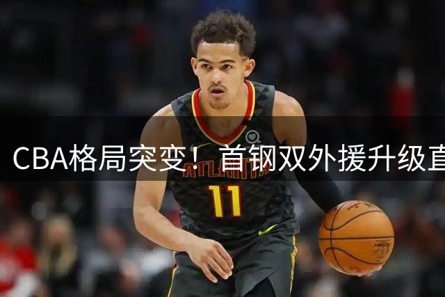 CBA格局突变！首钢双外援升级直指总冠军 广东宏远卫冕之路受阻