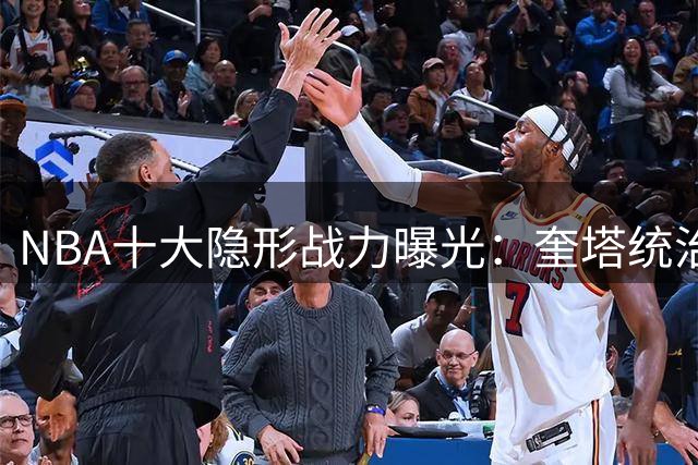 NBA十大隐形战力曝光：奎塔统治禁区 NAW迎来生涯转折点